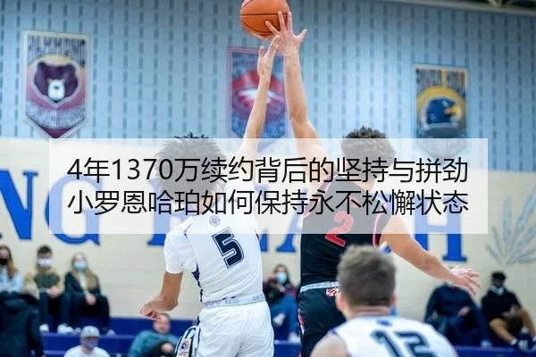 4年1370万续约背后的坚持与拼劲 小罗恩哈珀如何保持永不松懈状态